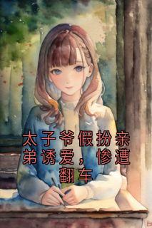 (精品)太子爷假扮亲弟诱爱,惨遭翻车小说-欧迈阅读网