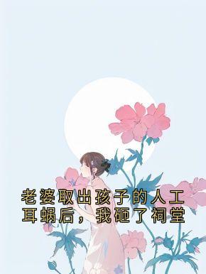 老婆取出孩子的人工耳蜗后,我砸了祠堂大结局阅读 沈知书傅圆圆小说在线章节