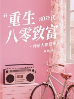 锦绣涤尘写的小说重生之八零致富：纯情大佬很迷人王晓顾业辰全文阅读