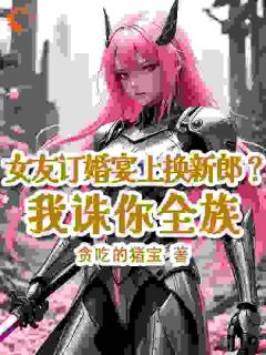 抖音女友订婚宴上换新郎?我诛你全族by贪吃的猪宝在线阅读-欧迈阅读网