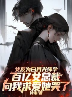女友为白月光怀孕，百亿女总裁向我求爱她哭了主角是林凡吴皖淋小说百度云全文完整版阅读