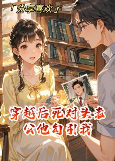 抖音爆款穿越后死对头老公他勾引我完整小说（全文阅读）