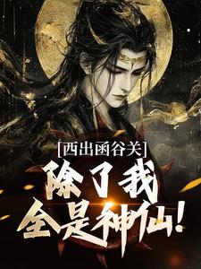 西出函谷关,除了我全是神仙!免费阅读全文,主角陆歌李飞小说