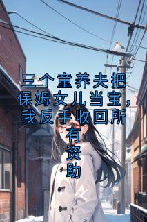 私藏读物三个童养夫把保姆女儿当宝，我反手收回所有资助江之行孟文舟完结版免费阅读