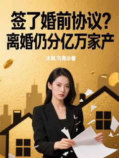 全章节小说签了婚前协议?离婚仍分亿万家产沐枫书斋最新阅读