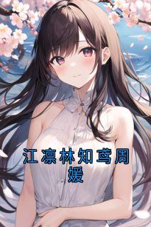 热门推荐江凛林知鸢周媛by江凛小说正版在线
