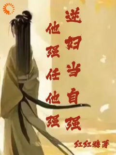 他强任他强,逆妇当自强免费章节他强任他强,逆妇当自强点我搜索全章节小说