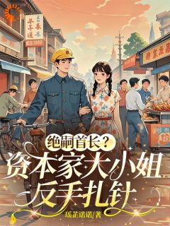 【抖音】绝嗣首长？资本家大小姐反手扎针全文阅读