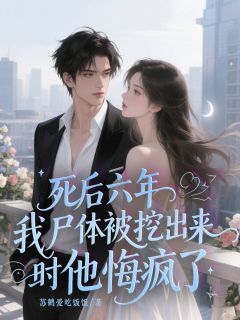 死后六年,我尸体被挖出来时他悔疯了小说好看吗 林知夏沈屹裘清鸢最后结局如何