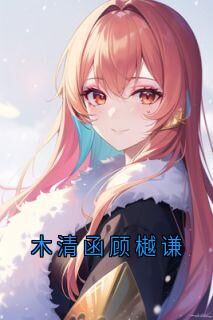 木清函顾樾谦(新书)小说_顾樾谦木清函阅读