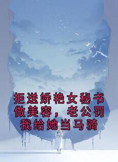 抖音拒送娇艳女秘书做美容，老公罚我给她当马骑txt小说阅读-欧迈阅读网