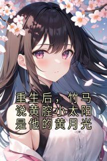 重生后，竹马说黄腔小太阳是他的黄月光无广告阅读 姜婉鱼宁致远免费在线阅读