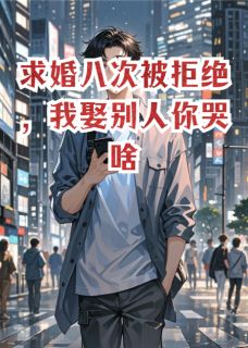 求婚八次被拒绝,我娶别人你哭啥精彩章节-求婚八次被拒绝,我娶别人你哭啥免费阅读全文