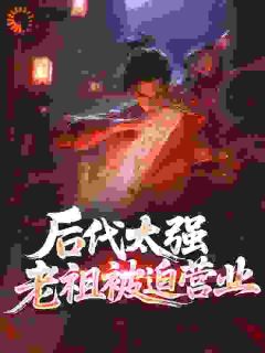 后代太强,老祖被迫营业免费章节后代太强,老祖被迫营业点我搜索全章节小说