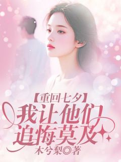 肖明亮毕颖颖徐睿知小说<重回七夕,我让他们追悔莫及>全文在线阅读