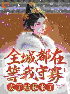 全城都在等我守寡,太子站起来了最新章节免费阅读by香辣猪蹄无广告小说-欧迈阅读网