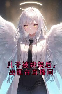 儿子被绑架后,出现在直播间最新章节免费阅读by林中有圭无广告小说-欧迈阅读网