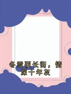 冬雪覆长街,情深十年灰章节目录小说-江知越苏望舒免费阅读全文