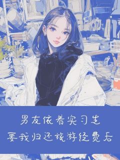 周宵杨巧全章节阅读-男友依着实习生要我归还旅游经费后全文分享阅读