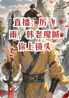 老书虫力荐直播:厉飞雨,韩老魔喊你上镜头免费无弹窗阅读