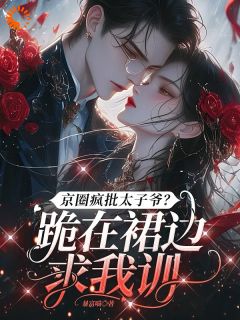 京圈疯批太子爷？跪在裙边求我训沈知意陆君樾小说全章节最新阅读-欧迈阅读网