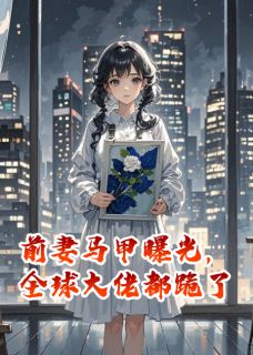 前妻马甲曝光,全球大佬都跪了小说全章节目录阅读BY吟风辞月完结版阅读