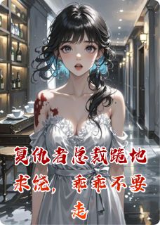 无弹窗小说复仇者总裁跪地求饶，乖乖不要走 作者荒芜大叔-欧迈阅读网