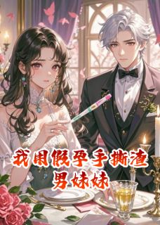 我用假孕手撕渣男妹妹小说_我用假孕手撕渣男妹妹小说结局阅读