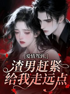 爱情驾到,渣男赶紧给我走远点免费章节爱情驾到,渣男赶紧给我走远点点我搜索全章节小说