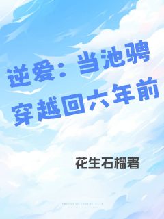逆爱：当池骋穿越回六年前池骋吴所谓姜小帅逆爱：当池骋穿越回六年前全文免费阅读【完整章节】