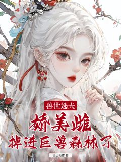 精选好书兽世选夫:娇美雌掉进巨兽森林了无删减版全文在线