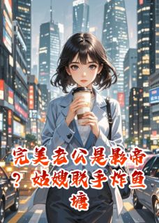 吟风辞月写的小说完美老公是影帝?姑嫂联手炸鱼塘在线阅读