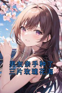 全章节小说男友亲手种了三片玫瑰花海姜漾最新阅读