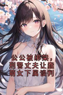 独家公公被绑架,刑警丈夫让蠢萌女下属谈判全本大结局小说阅读