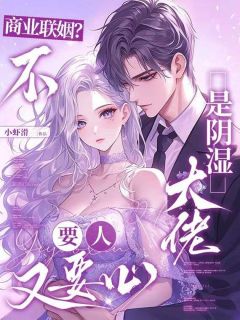 商业联姻?不,是阴湿大佬要人又要心最新章节免费阅读by小虾滑无广告小说