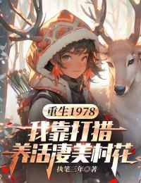 重生1978:我靠打猎养活凄美村花by执笔三年(林小雪周庭)未删节免费阅读