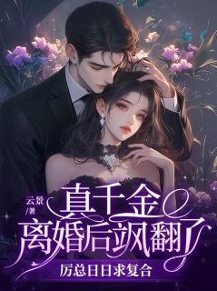 真千金离婚后飒翻了，厉总日日求复合免费章节真千金离婚后飒翻了，厉总日日求复合点我搜索全章节小说