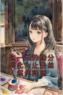 【抖音热推】姜丝然何陆随全文在线阅读-这一世的缘分到此为止姜丝然何陆随全章节目录