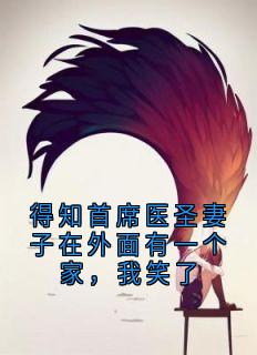 得知首席医圣妻子在外面有一个家,我笑了全本小说(得知首席医圣妻子在外面有一个家,我笑了)全文阅读