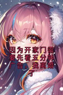 因为开家门需要先看五分钟广告，我离婚了小说最新章节 沈怀川顾柔柔结局是什么-欧迈阅读网