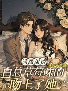 精品小说满级甜诱白总草莓味的吻上了她全文目录畅读