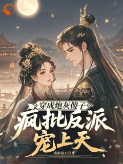 穿成炮灰傻子，疯批反派宠上天知乎小说最新章节阅读