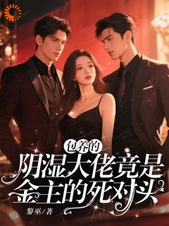 包养的阴湿大佬竟是金主的死对头by黎巫小说完结版在线阅读