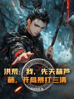 【热文】洪荒:我,先天葫芦藤,开局暴打三清!主角周源元始小说全集免费阅读