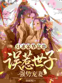 【只求荣华富贵，误惹世子强势宠妻】小说在线阅读-只求荣华富贵，误惹世子强势宠妻免费版目录阅读全文