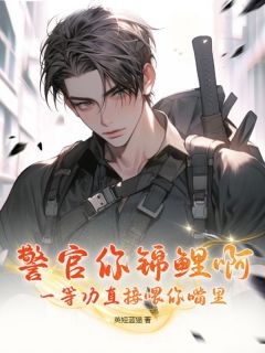 无弹窗小说警官你锦鲤啊！一等功直接喂你嘴里！ 作者英短蓝猫