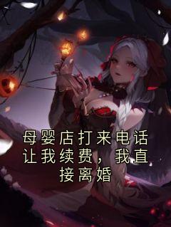 【母婴店打来电话让我续费，我直接离婚】小说在线阅读-母婴店打来电话让我续费，我直接离婚免费版目录阅读全文