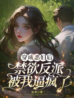 穿成恶妇后 禁欲反派被我逼疯了未删减阅读