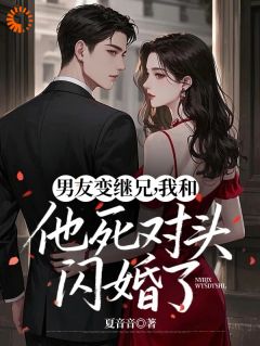 男友变继兄,我和他死对头闪婚了未删减阅读