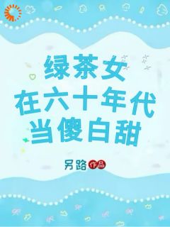 绿茶女在六十年代当傻白甜(另路)最佳创作小说全文在线阅读